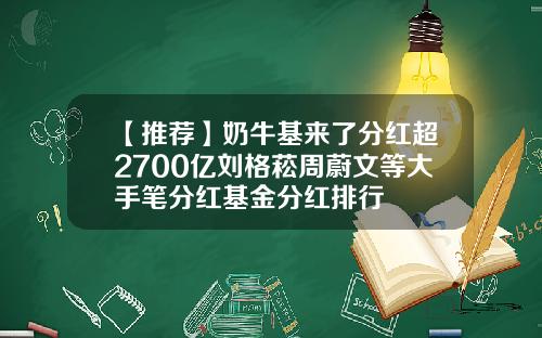 【推荐】奶牛基来了分红超2700亿刘格菘周蔚文等大手笔分红基金分红排行