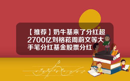 【推荐】奶牛基来了分红超2700亿刘格菘周蔚文等大手笔分红基金股票分红