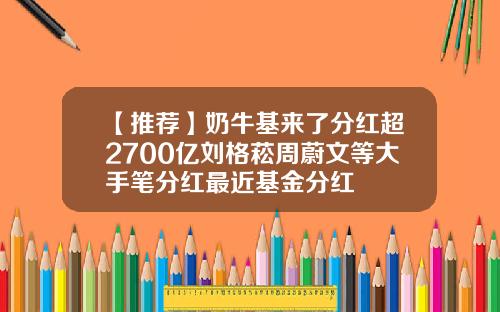 【推荐】奶牛基来了分红超2700亿刘格菘周蔚文等大手笔分红最近基金分红