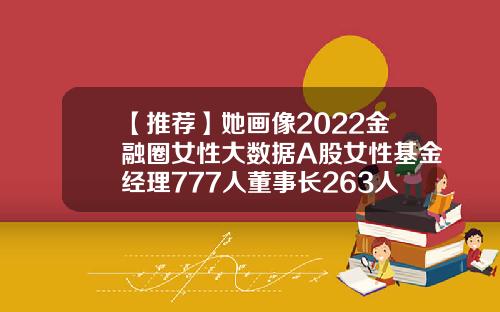 【推荐】她画像2022金融圈女性大数据A股女性基金经理777人董事长263人总经理381人…000403基金