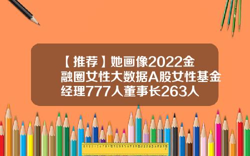 【推荐】她画像2022金融圈女性大数据A股女性基金经理777人董事长263人总经理381人…365基金
