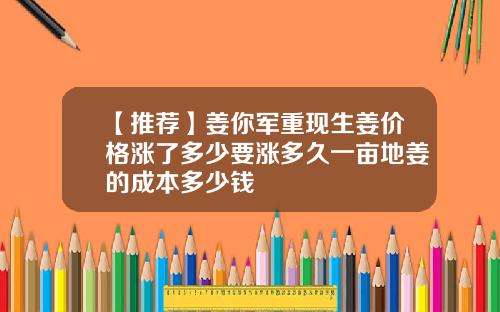 【推荐】姜你军重现生姜价格涨了多少要涨多久一亩地姜的成本多少钱