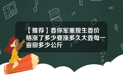 【推荐】姜你军重现生姜价格涨了多少要涨多久大姜每一亩田多少公斤