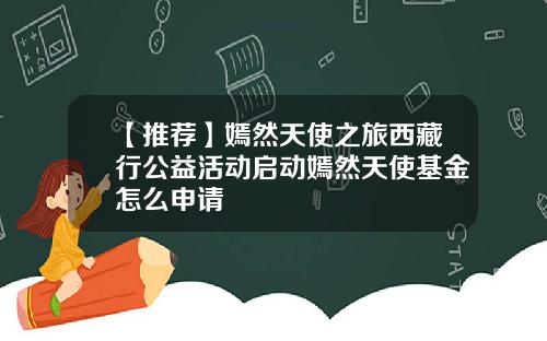 【推荐】嫣然天使之旅西藏行公益活动启动嫣然天使基金怎么申请
