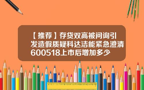 【推荐】存贷双高被问询引发造假质疑科达洁能紧急澄清600518上市后增加多少倍
