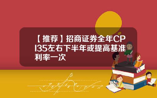 【推荐】招商证券全年CPI35左右下半年或提高基准利率一次
