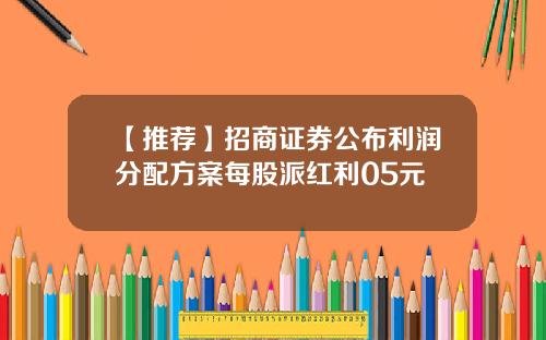 【推荐】招商证券公布利润分配方案每股派红利05元