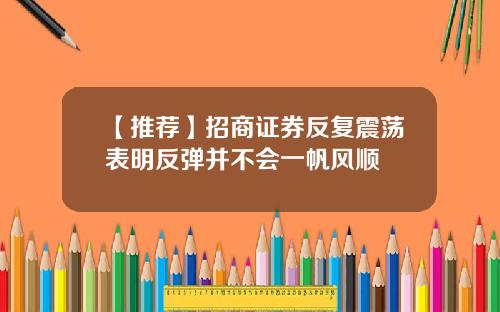 【推荐】招商证券反复震荡表明反弹并不会一帆风顺