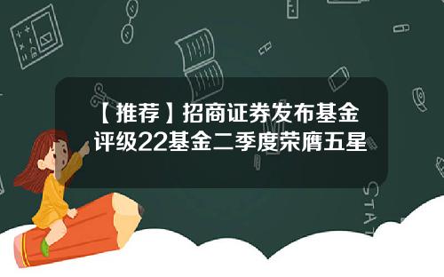 【推荐】招商证券发布基金评级22基金二季度荣膺五星