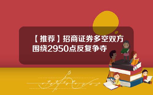 【推荐】招商证券多空双方围绕2950点反复争夺