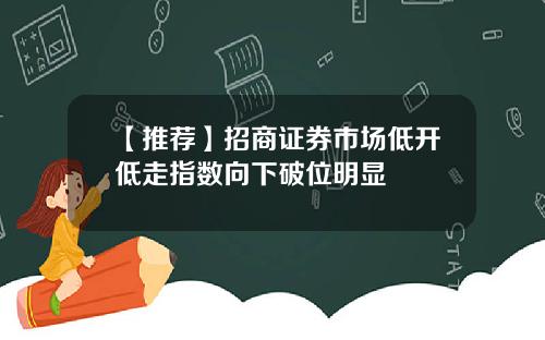【推荐】招商证券市场低开低走指数向下破位明显
