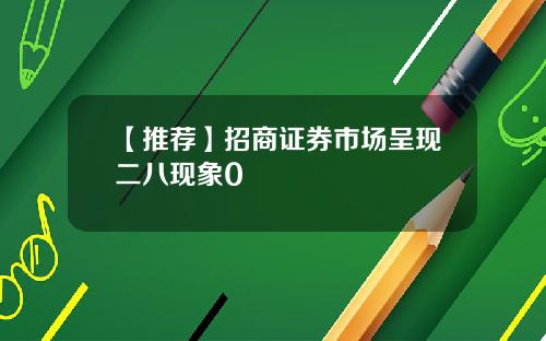 【推荐】招商证券市场呈现二八现象0