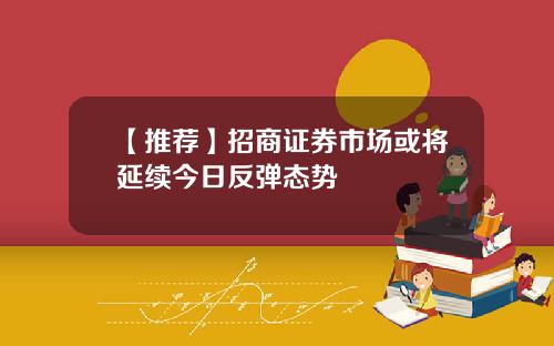 【推荐】招商证券市场或将延续今日反弹态势