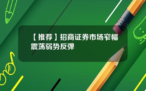 【推荐】招商证券市场窄幅震荡弱势反弹