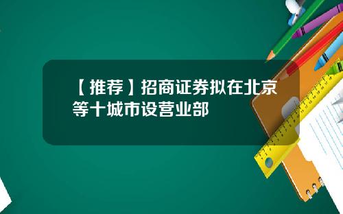 【推荐】招商证券拟在北京等十城市设营业部