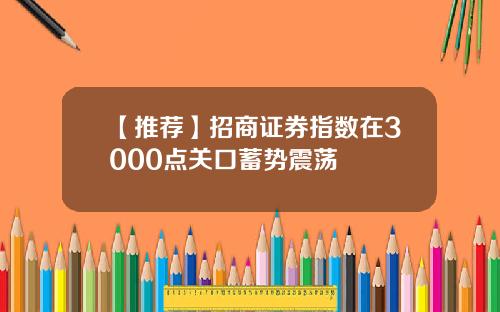 【推荐】招商证券指数在3000点关口蓄势震荡