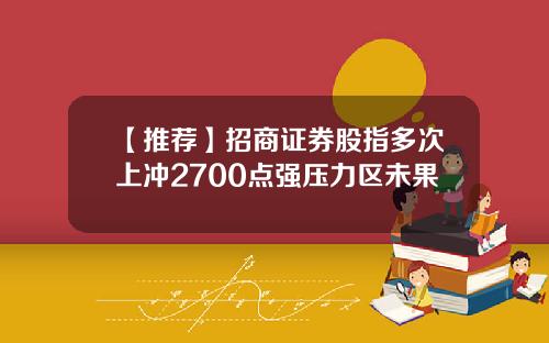 【推荐】招商证券股指多次上冲2700点强压力区未果