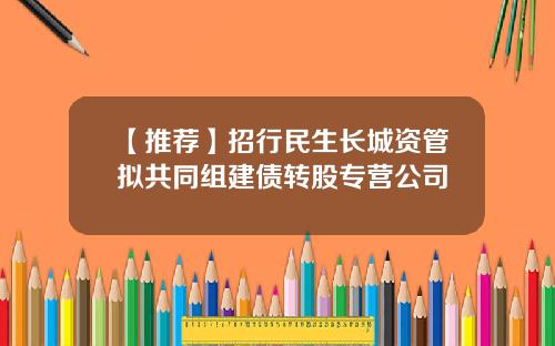 【推荐】招行民生长城资管拟共同组建债转股专营公司