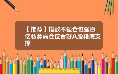 【推荐】指数不强仓位强百亿私募高仓位看好A股箱底支撑