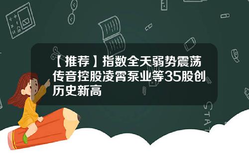 【推荐】指数全天弱势震荡传音控股凌霄泵业等35股创历史新高