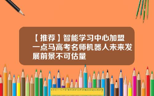 【推荐】智能学习中心加盟一点马高考名师机器人未来发展前景不可估量