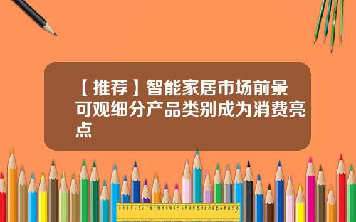 【推荐】智能家居市场前景可观细分产品类别成为消费亮点