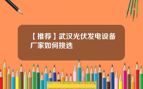 【推荐】武汉光伏发电设备厂家如何挑选