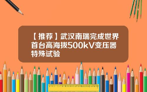 【推荐】武汉南瑞完成世界首台高海拔500kV变压器特殊试验