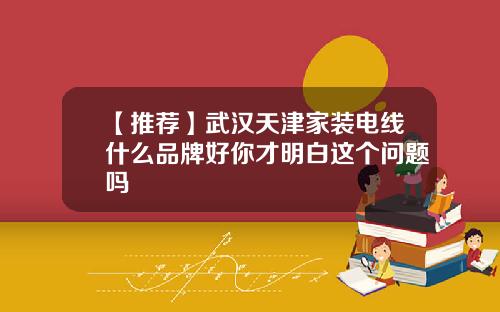 【推荐】武汉天津家装电线什么品牌好你才明白这个问题吗