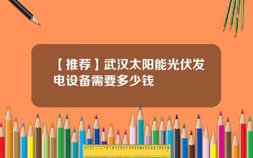 【推荐】武汉太阳能光伏发电设备需要多少钱