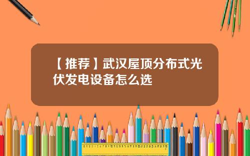 【推荐】武汉屋顶分布式光伏发电设备怎么选