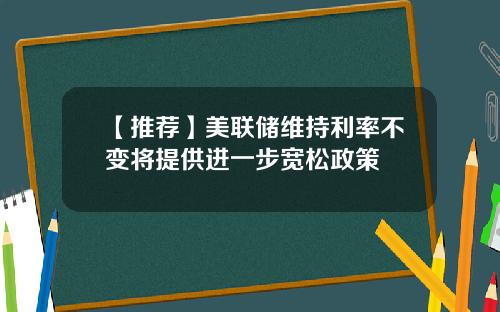 【推荐】美联储维持利率不变将提供进一步宽松政策