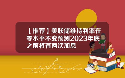 【推荐】美联储维持利率在零水平不变预测2023年底之前将有两次加息