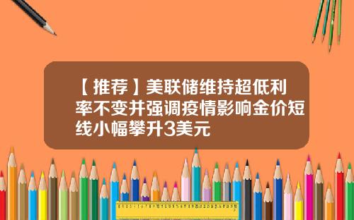 【推荐】美联储维持超低利率不变并强调疫情影响金价短线小幅攀升3美元