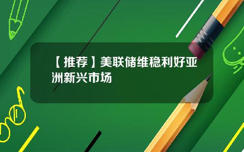 【推荐】美联储维稳利好亚洲新兴市场