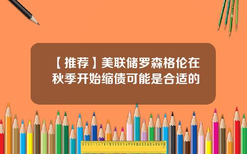【推荐】美联储罗森格伦在秋季开始缩债可能是合适的