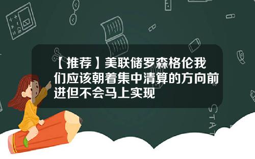 【推荐】美联储罗森格伦我们应该朝着集中清算的方向前进但不会马上实现