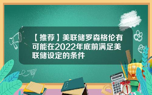 【推荐】美联储罗森格伦有可能在2022年底前满足美联储设定的条件