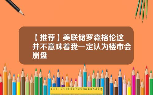 【推荐】美联储罗森格伦这并不意味着我一定认为楼市会崩盘