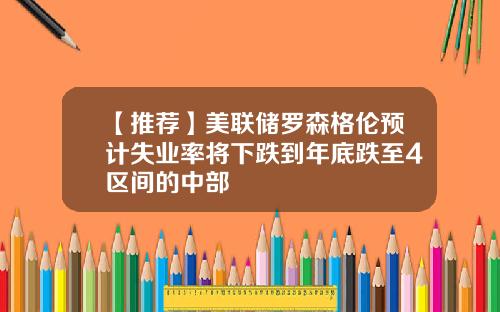 【推荐】美联储罗森格伦预计失业率将下跌到年底跌至4区间的中部