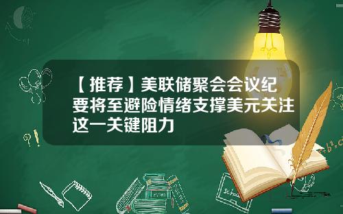 【推荐】美联储聚会会议纪要将至避险情绪支撑美元关注这一关键阻力