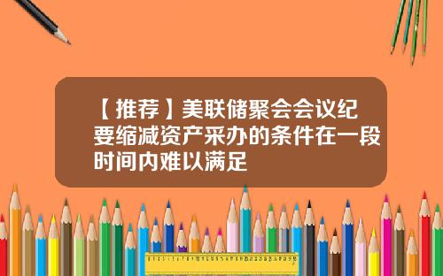 【推荐】美联储聚会会议纪要缩减资产采办的条件在一段时间内难以满足