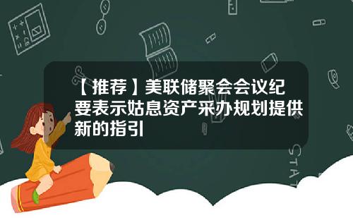 【推荐】美联储聚会会议纪要表示姑息资产采办规划提供新的指引