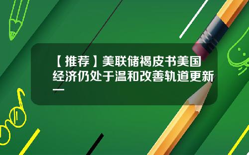 【推荐】美联储褐皮书美国经济仍处于温和改善轨道更新一