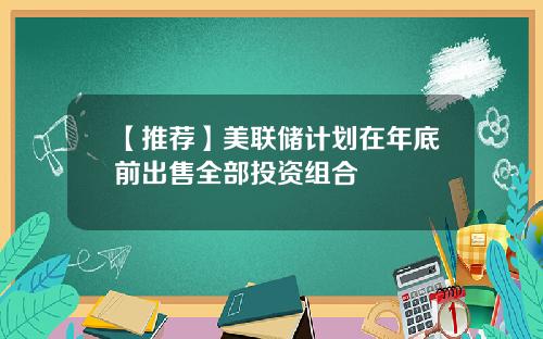 【推荐】美联储计划在年底前出售全部投资组合