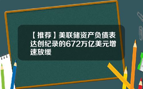 【推荐】美联储资产负债表达创纪录的672万亿美元增速放缓