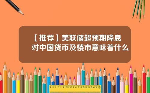 【推荐】美联储超预期降息对中国货币及楼市意味着什么