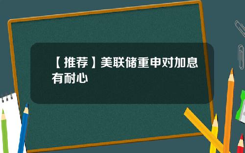 【推荐】美联储重申对加息有耐心