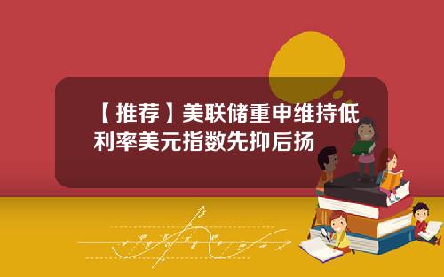 【推荐】美联储重申维持低利率美元指数先抑后扬