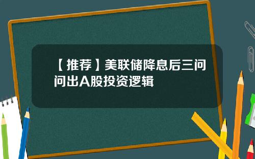 【推荐】美联储降息后三问问出A股投资逻辑